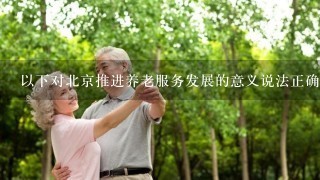 以下对北京推进养老服务发展的意义说法正确的是（ ）。