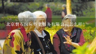 北京磐石国际养老服务有限公司怎么样？