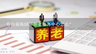寿山福海国际养老服务中心怎么？