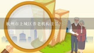 杭州市上城区养老机构注销？