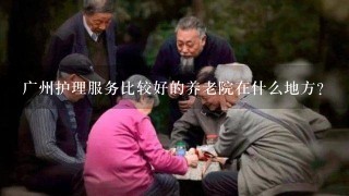 广州护理服务比较好的养老院在什么地方？