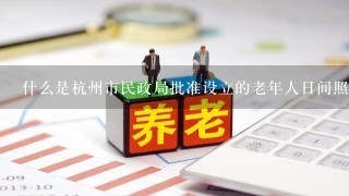 什么是杭州市民政局批准设立的老年人日间照料服务中心？