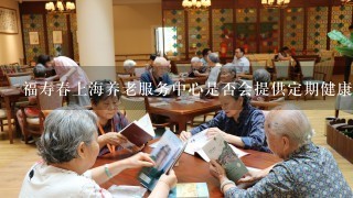 福寿春上海养老服务中心是否会提供定期健康检查体检以及其他医疗保健方案吗如果有的话它的具体内容是什么样的