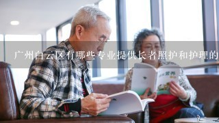 广州白云区有哪些专业提供长者照护和护理的机构它们是否接受老年人个人支付的方式来获得服务