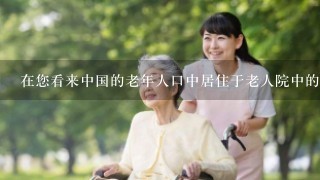 在您看来中国的老年人口中居住于老人院中的比例是多少