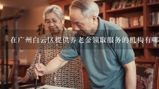 在广州白云区提供养老金领取服务的机构有哪些