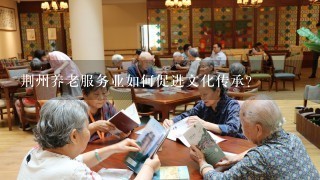 荆州养老服务业如何促进文化传承?
