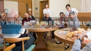 如何促进老年人参与到养老服务中提升他们的参与度?